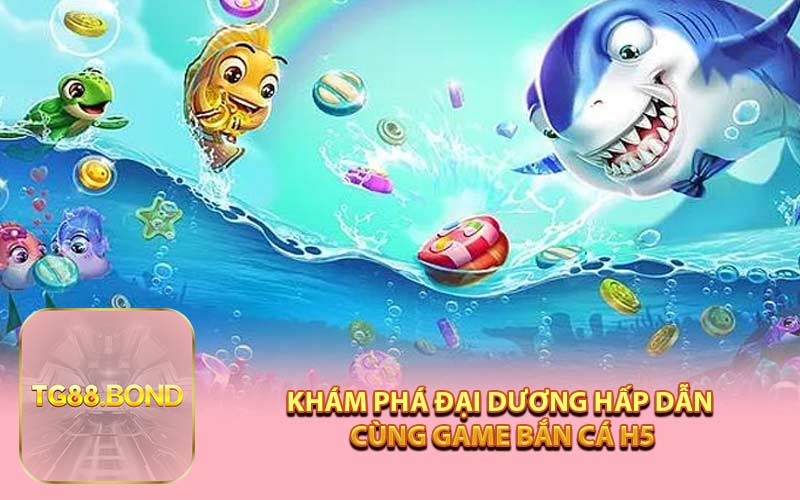 Khám Phá Đại Dương Hấp Dẫn Cùng Game Bắn Cá H5